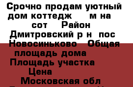 Срочно продам уютный дом-коттедж 160 м на 15 сот. › Район ­ Дмитровский р-н, пос. Новосиньково › Общая площадь дома ­ 160 › Площадь участка ­ 15 › Цена ­ 7 150 000 - Московская обл., Дмитровский р-н, Ново-Синьково п. Недвижимость » Дома, коттеджи, дачи продажа   